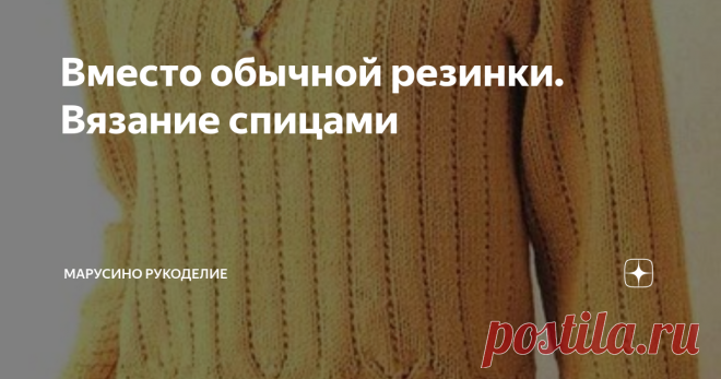Вместо обычной резинки. Вязание спицами Для тех, кто сам себе дизайнер.   Идеи в копилочку. Предлагаю вашему вниманию 7 вариантов ( 16 моделей )  необычного оформления манжет и низа изделий.  Вариант №1    Обычную резинку можно сделать оригинальнее  путем добавления    других вязок. Джемпер.       Обычная резинка 1х1 дополнена короткими косами. листайте: Топ.         Резинка 3х3 заключена между узкими полосками платочной вязки.  Вариант №2   Можно сделать оригинальный пере...