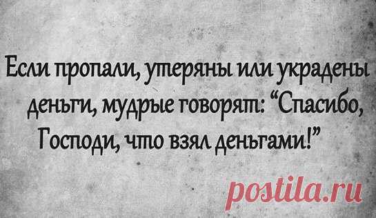 Когда приходится терпеть
Материальные убытки —
Не стоит плакать и скорбеть
О том, что суетно и зыбко.

Пусть уплывают, как вода,
И обесценились финансы —
Не унывайте никогда,
А вспомните закон баланса:

Потеря денег — так, ничто!
Легко отделались мы с вами.
Спасибо, Господи, за то,
Что взял с нас только лишь деньгами!