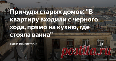 Причуды старых домов: "В квартиру входили с черного хода, прямо на кухню, где стояла ванна" Самый центральный центр, известные места, знаменитые дома. Очевидцы свидетельствуют, как это выглядело изнутри.