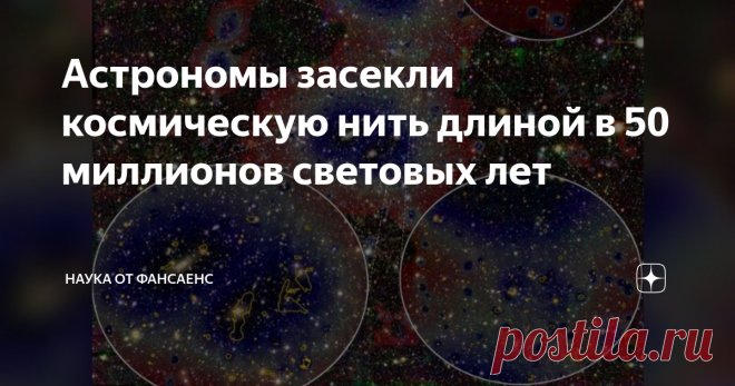 Астрономы засекли космическую нить длиной в 50 миллионов световых лет Карта Вселенной в общем-то похожа на трехмерную карту городов и дорог. Крупные скопления галактик — это мегаполисы и города, а между ними тянутся “дороги” из газа.