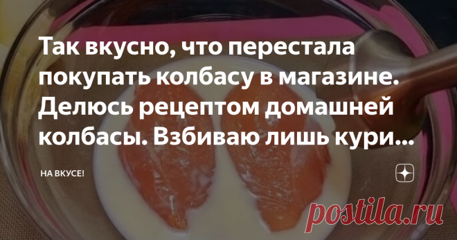 Так вкусно, что перестала покупать колбасу в магазине. Делюсь рецептом домашней колбасы. Взбиваю лишь курицу и молоко!