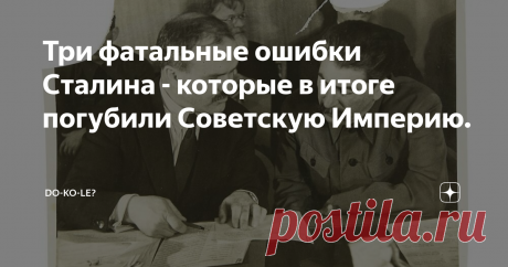 Три фатальные ошибки Сталина - которые в итоге погубили Советскую Империю. Сразу отметим главное: такого государства, как СССР никогда не существовало! Как только Горбачев поверил в этот миф – и стал действовать в соответствии с этим своим верованием, так сразу пропало и государство, и он сам.
А теперь давайте поговорим о реальных провалах в работе Сталина как высшего руководителя страны. Их, из значимых - всего три, но они катастрофически отразились на всех последующих
