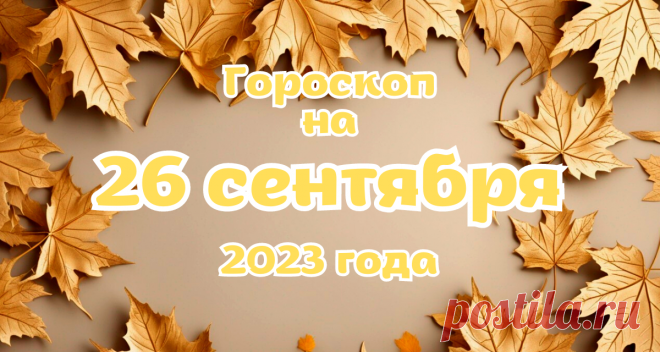 Гороскоп на сегодня, 26 сентября 2023 года, вторник, для всех знаков Зодиака | Гороскопы на каждый день, неделю, месяц, год | Дзен