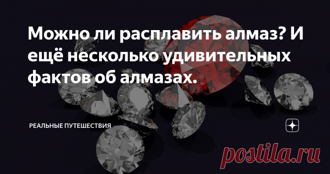 Можно ли расплавить алмаз? И ещё несколько удивительных фактов об алмазах. Ну какие ещё удивительные факты об алмазах? Ведь уже всё удивительное давным-давно известно. Даже двоечники знают о том, что два совершенно разных по своим свойствам минерала, алмаз и графит, состоят из одного и того же химического элемента углерода. Все уже наверняка слышали об алмазной звезде в созвездии Центавра, вес которой в каратах выражается огромным числом с тридцатью четырьмя нулями. Самый ...