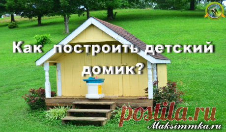 Как своими руками построить детский домик