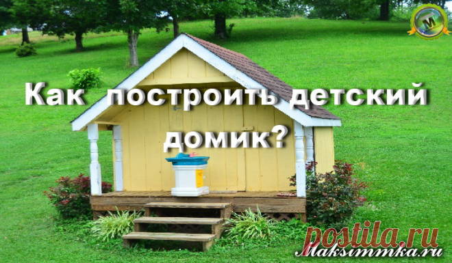 Как своими руками построить детский домик