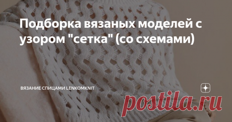 Подборка вязаных моделей с узором "сетка" (со схемами)  Здравствуйте, дорогие рукодельницы! Благодарю вас за внимание к каналу о вязании, статьям и рассматриваемым в них моделям.  Сегодня предлагаю вашему вниманию несколько моделей, связанных относительно оригинальными вариантами узора "сетка". Этот узор по-прежнему остается актуальным в предстоящем весенне-летнем сезоне. Можно сказать даже, что сетка уже стала одним из базовых узоров (как, например, жемчужный узор). Преим...