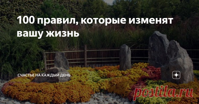 100 правил, которые изменят вашу жизнь 1. Начинайте свой день с благодарности за все, что у вас есть.
2. Рано вставайте.
3. Пейте воды не меньше, чем вам хочется.
4. Принимайте контрастный душ для оздоровления.