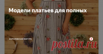 Модели платьев для полных Красивое платье должно быть у каждой современной женщины.
