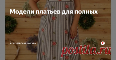 Модели платьев для полных Красивое платье должно быть у каждой современной женщины.