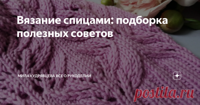 Вязание спицами: подборка полезных советов Статья автора «Мила Кудрявцева Все о вязании и  рукоделии» в Дзене ✍: Сколько маленьких секретиков копится у каждой вязальщицы с каждым связанным процессом!
