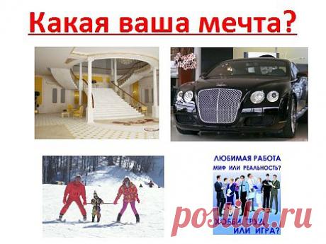 Какая ваша мечта? Вспомните о своей мечте, какая она? Хотите иметь свой большой дом, или большую квартиру в новом доме, или комнату в коммуналке? На какой машине ездить? Купить автомобиль с автосалона? Или постоянно покупать б/у? Каждый отпуск отдыхать с семьёй или с друзьями за границей? Или на даче? Или у телевизора с пивом? Заниматься любимой работой как хобби? Или 40 лет тянуть лямку раба обстоятельств? Почему в детстве Вы много мечтали, а сейчас мечты пропали? Что мешает идти к мечте?