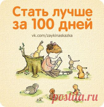 СТАТЬ ЛУЧШЕ ЗА 100 ДНЕЙ

1. Выберите сложную книгу, которую вы до сих пор так и не решились прочесть, но хотели. Прочтите ее за 100 дней от корки до корки.

2. Узнавайте что-то новое каждый день. Например, название цветка, столицу далекой страны, название понравившейся вам породы собак и т.д. А вечером можете прокрутить в голове все то новое, что вы узнали за прошедший день, достать словарь и выучить новое слово.

3. Последуйте, наконец-то, совету, которые твердят психолог...