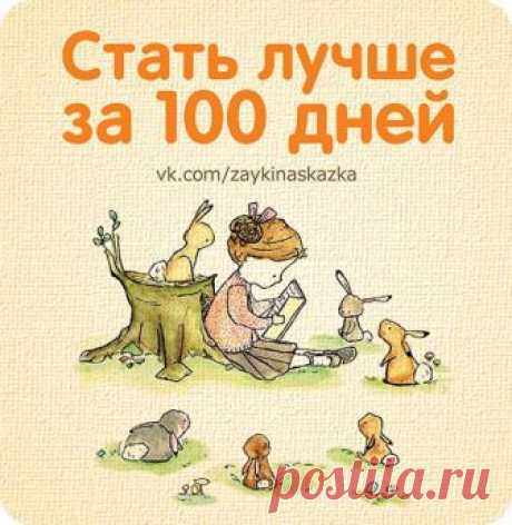 СТАТЬ ЛУЧШЕ ЗА 100 ДНЕЙ

1. Выберите сложную книгу, которую вы до сих пор так и не решились прочесть, но хотели. Прочтите ее за 100 дней от корки до корки.

2. Узнавайте что-то новое каждый день. Например, название цветка, столицу далекой страны, название понравившейся вам породы собак и т.д. А вечером можете прокрутить в голове все то новое, что вы узнали за прошедший день, достать словарь и выучить новое слово.

3. Последуйте, наконец-то, совету, которые твердят психолог...