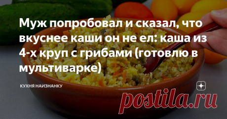 Муж попробовал и сказал, что вкуснее каши он не ел: каша из 4-х круп с грибами (готовлю в мультиварке)