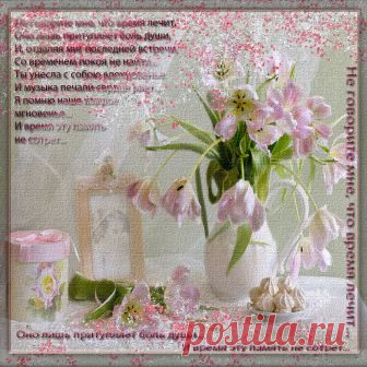 Открытка (плейкаст) «Не говорите мне,что время лечит...» Автор плейкаста: LASKA555. Когда: 11.03.2014.