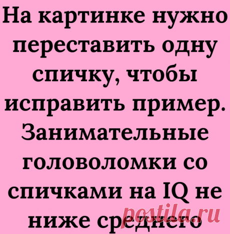 На картинке нужно переставить одну спичку, чтобы исправить пример. Занимательные головоломки со спичками на IQ не ниже среднего
Всем большой привет! Приветствую Вас на нашем канале Логические головоломки! В данной статье мы хотим продолжить серию головоломок со спичками, так как предыдущие статьи с такими головоломками многим очень понравились. Ставьте лайк, чтобы ускорить выход новых...
Читай дальше на сайте. Жми подробнее ➡
