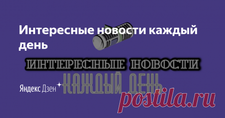 Интересные новости каждый день | Яндекс Дзен Самые интересные и загадочные новости из всего мира, вы найдете именно здесь :)