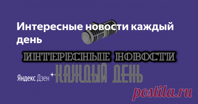Интересные новости каждый день | Яндекс Дзен Самые интересные и загадочные новости из всего мира, вы найдете именно здесь :) 
