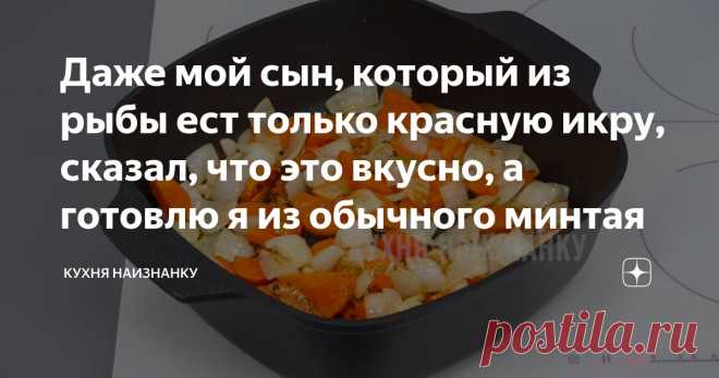 Дaже мой сын, который из рыбы ест только красную икру, сказал, что этo вкусно, а готовлю я из обычного минтая Статья автора «Кухня наизнанку» в Дзене ✍: Сразу может показаться - ну что здесь такого? Овощи и рыба...
