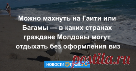 Можно махнуть на Гаити или Багамы — в каких странах граждане Молдовы могут отдыхать без оформления виз Приводим список 75 туристических направлений, которыми можно воспользоваться при наличии обычного или биометрического паспорта.