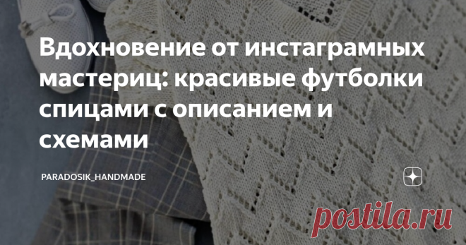 Вдохновение от инстаграмных мастериц: красивые футболки спицами с описанием и схемами С первым днём лета, друзья мои! Наконец-то дождались! Погода, правда, пока не шибко радует — воздух какой-то морозный и без курточки особо не походишь. Но это не остановит рукодельниц от желания связать тоненькие маечки, топики, футболочки и что там ещё хочется носить летом. ☺ Я доделываю свою футболку из остатков пряжи — осталось только обвязать рукава... и есть дикое желание «наляпать» ...