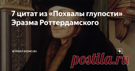 7 цитат из «Похвалы глупости» Эразма Роттердамского Выдающийся писатель-гуманист о дураках, невежестве и толпе