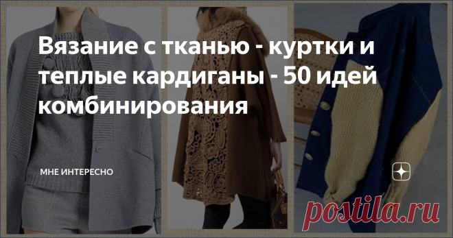 Вязание с тканью - куртки и теплые кардиганы - 50 идей комбинирования Тема эта в моем журнале вышла после того, как мы разобрали елку и нужно было коробку с игрушками запихать в кладовку. там я и нашла свои шубки и пальто, которые не выходили на свет уже лет пять как. А вообще отличные, чистые, без каких-то видимых погрешностей.
Ну да, как бы слегка чуток устарели. А выкинуть жаль. Вот думаю не перешить ли их. Полезла в интернет поискать идеи и нашла вязание с