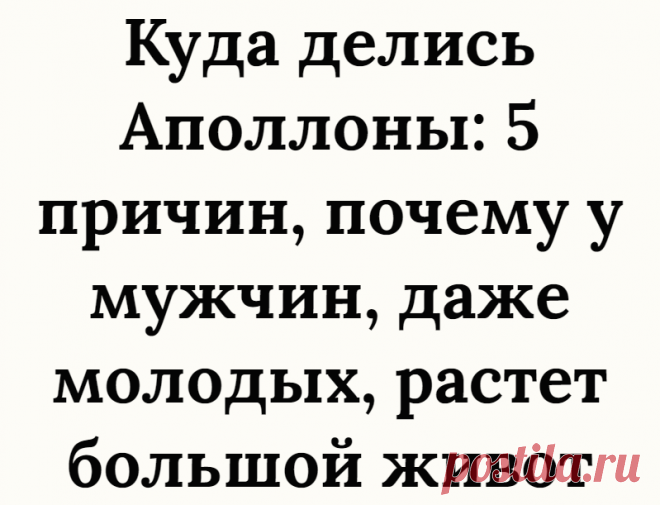 Куда делись Аполлоны: 5 причин, почему у мужчин, даже молодых, растет большой живот
Удивительное дело, к полноте склонны женщины, а толстых мужчин с огромными животами вокруг становится все больше . За две недели, проведенных на море, в голове все время всплывал вопрос: куда делись Аполлоны? Подтянутые животы стали большой редкостью даже у 30-летних. Да простит меня, сильная половина...
Читай дальше на сайте. Жми подробнее ➡
