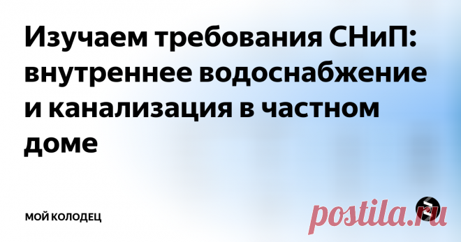Изучаем требования СНиП: внутреннее водоснабжение и канализация в частном доме Наша тема — инженерные системы коттеджа
Проектирование  инженерных систем строящегося частного дома — нелегкое дело для  новичка. К счастью, все требования к этим системам и пособия по  проектированию можно найти  в нормативных документах. Сегодня нам  предстоит изучить СНиП по водоснабжению и водоотведению и ознакомиться с  его ключевыми требованиями.
О документе
Регламентирующий  внутреннее водо