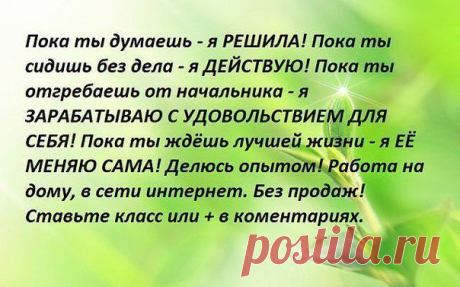 Пока ты думаешь- я решила! Пока ты сидишь без дела- я действую! Пока ты отгребаешь от начальника- я зарабатываю с удовольствием для себя!