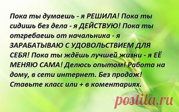 Пока ты думаешь- я решила! Пока ты сидишь без дела- я действую! Пока ты отгребаешь от начальника- я зарабатываю с удовольствием для себя!