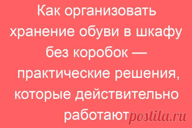 Как организовать хранение обуви в шкафу без коробок — практические решения, которые действительно работают
