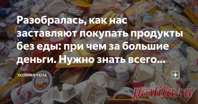 Разобралась, как нас заставляют покупать продукты без еды: при чем за большие деньги. Нужно знать всего лишь одно правило, чтоб не попасться Статья автора «ХОЗЯЙКА УЮТА» в Дзене ✍: Сколько людям не тверди, что к покупке продуктов нужно относиться внимательно, все без толку.