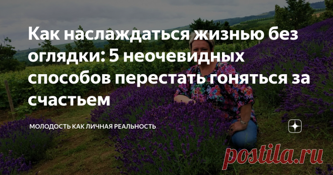 Как наслаждаться жизнью без оглядки: 5 неочевидных способов перестать гоняться за счастьем Сегодня 20 222 день моей жизни. Будем считать, что попытка удобно устроиться в таком неудобном месте, как Земля - удалась. Школа ударов судьбы уже позади. И впереди только счастье и наслаждение жизнью (самая полезная привычка!). Вообще-то, счастье - это свойство характера. Я отнесла себя к третьим. И хочу описать мои способы увеличению счастью в единицу  времени. Вот они. Что бы вы н...