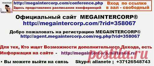 Расписание конференций   http://megaintercorp.com/conference.php      
ВЫГОДНОЕ ПРЕДЛОЖЕНИЕ 
• http://agent.megaintercorp.com/reg.php?rid=358067  ГАРАНТИРОВАННОЕ СОТРУДНИЧЕСТВО 
• http://megaintercorp.com/?rid=358067  
Для тех, Кто ищет Возможности дополнительного Дохода, 
Есть Информация на сайте • http://megaintercorp.mirtesen.ru/