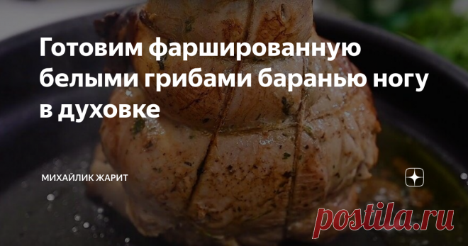 Готовим фаршированную белыми грибами баранью ногу в духовке Баранья нога фаршированная грибами, с печеной картохой и чесноком, на праздничный стол - самое то!
