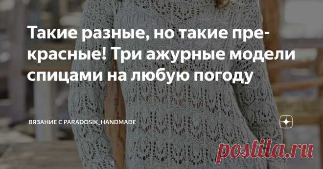 Такие разные, но такие прекрасные! Три ажурные модели спицами на любую погоду Статья автора «Вязание с Paradosik_Handmade» в Дзене ✍: Как известно, ажур ажуру рознь! Ажурной вещью может быть и тёплый зимний свитер, и лёгкая летняя маечка.