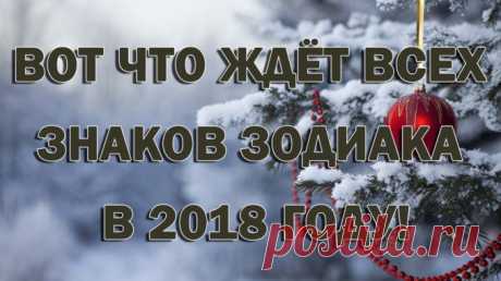 ВОТ ЧТО ЖДЁТ ВСЕХ ЗНАКОВ ЗОДИАКА В 2018 ГОДУ! — Полезные советы