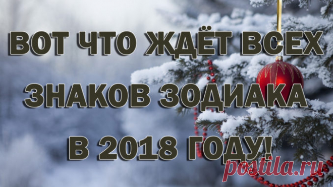 ВОТ ЧТО ЖДЁТ ВСЕХ ЗНАКОВ ЗОДИАКА В 2018 ГОДУ! — Полезные советы