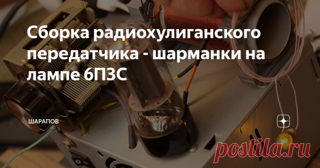 Сборка радиохулиганского передатчика - шарманки на лампе 6П3С Уже не первый раз собираю этот девайс. Наверное каждый уважающий себя радиолюбитель хотя бы раз в жизни собирал 