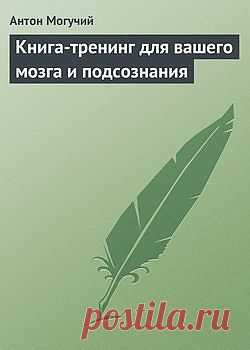 Книга-тренинг для вашего мозга и подсознания – Антон Могучий, читать онлайн, купить и скачать электронную книгу в FB2, TXT, ePub, RTF, HTML и Mobi – ЛитРес