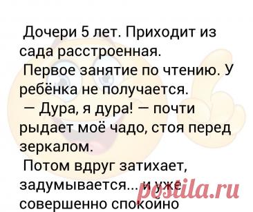 Дочери 5 лет. Приходит из сада расстроенная.   Первое занятие по чтению. У ребёнка не получается.  — Дура, я дура! — почти рыдае... Дочери 5 лет. Приходит из сада расстроенная. 
 Первое занятие по чтению. У ребёнка не получается.
 — Дура, я дура! — почти рыдает моё чадо, стоя перед зеркалом.
 Потом вдруг затихает, задумывается... и уже совершенно спокойно говорит:
