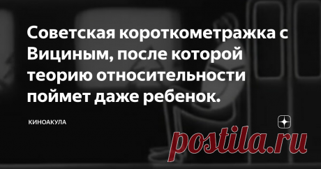 Советская короткометражка с Вициным, после которой теорию относительности поймет даже ребенок. А вы знаете, что в СССР снимали крутейшие научно-популярные фильмы?