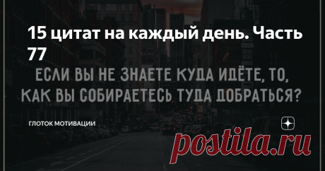 15 цитат на каждый день. Часть 77 Если вы не знаете куда идёте, то, как вы собираетесь туда добраться? Люди, имеющие цели, становятся успешными, потому-то они знают, куда направляются.
