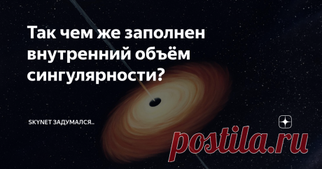 Так чем же заполнен внутренний объём сингулярности? Пожалуй, это один из наиболее актуальных фундаментальных вопросов на пути к целостному пониманию устройства Вселенной человеческим разумом.