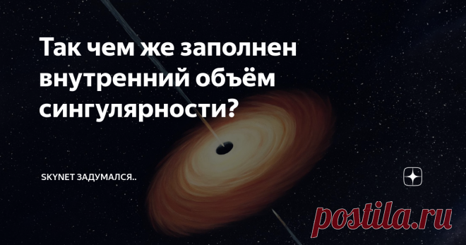 Так чем же заполнен внутренний объём сингулярности? Пожалуй, это один из наиболее актуальных фундаментальных вопросов на пути к целостному пониманию устройства Вселенной человеческим разумом.