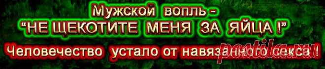 Мужской вопль–НЕ щекотите меня за яйцаСексоцентризм сознания характерен для первой стадии туберкулеза,некоторых кожных заболеваний и проказы