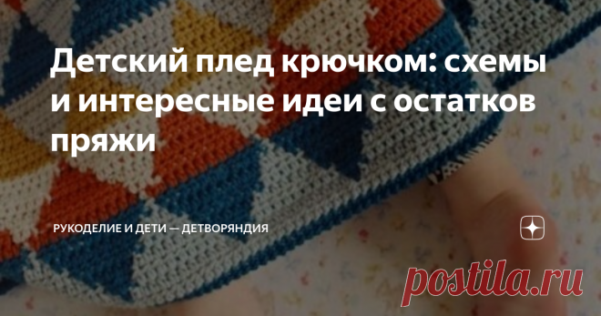 Детский плед крючком: схемы и интересные идеи с остатков пряжи Я вязала детский плед только один раз — на подарок новорождённому племяннику.