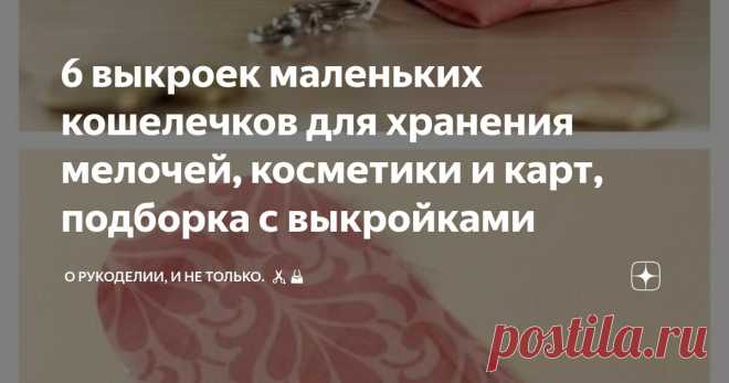 6 выкроек маленьких кошелечков для хранения мелочей, косметики и карт, подборка с выкройками Статья автора «О рукоделии, и не только.